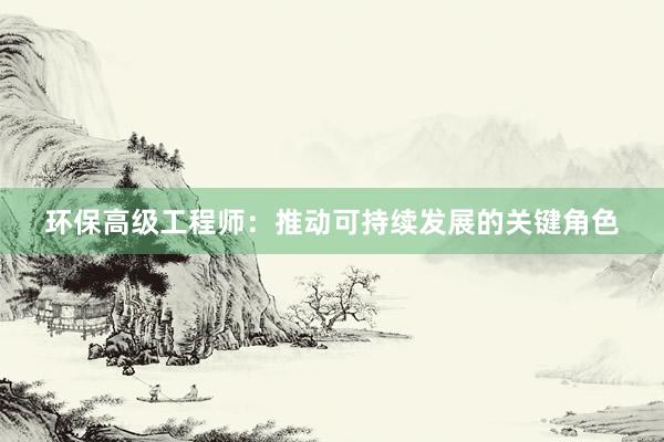 环保高级工程师：推动可持续发展的关键角色