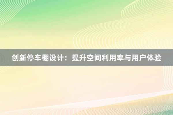 创新停车棚设计：提升空间利用率与用户体验