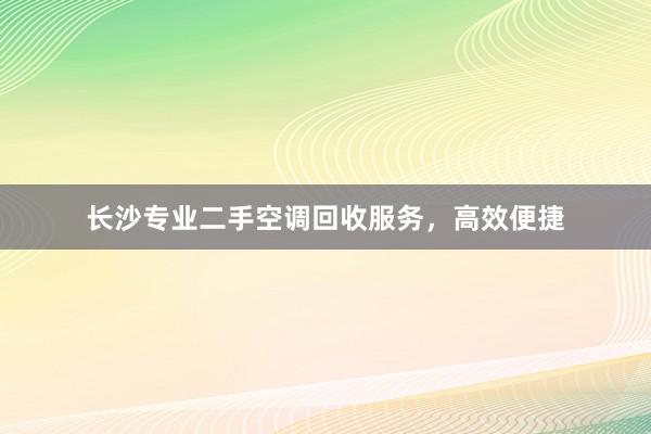 长沙专业二手空调回收服务，高效便捷