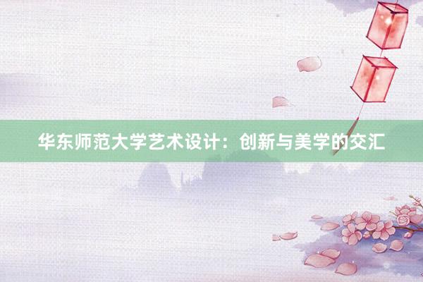 华东师范大学艺术设计：创新与美学的交汇