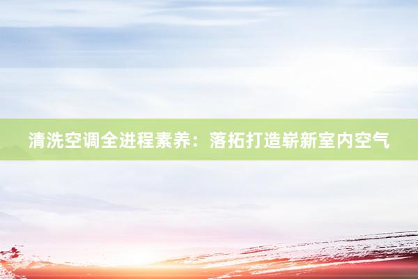 清洗空调全进程素养：落拓打造崭新室内空气