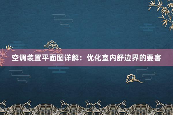 空调装置平面图详解：优化室内舒边界的要害