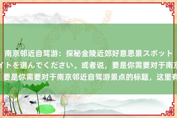 南京邻近自驾游：探秘金陵近郊好意思景スポット照明のために最適なライトを選んでください。或者说，要是你需要对于南京邻近自驾游景点的标题，这里有一个：