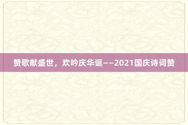 赞歌献盛世，欢吟庆华诞——2021国庆诗词赞